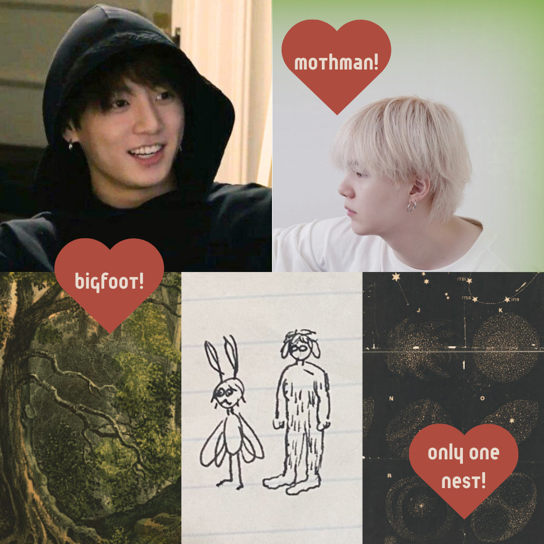 moodboard of five images.
1: Jungkook of bts wearing a hooded sweatshirt, smiling sweetly
2: Yoongi of bts with bleached blonde hair, in profile
3: old-fashioned engraving of a forest
4: hand-drawn ink sketch of a small mothman next to a large sasquatch with long floppy ears
5: old-fashioned poster of constellations and galaxies
three red hearts are on top of the images, containing the words 'mothman!' 'bigfoot!' and 'only one nest!'